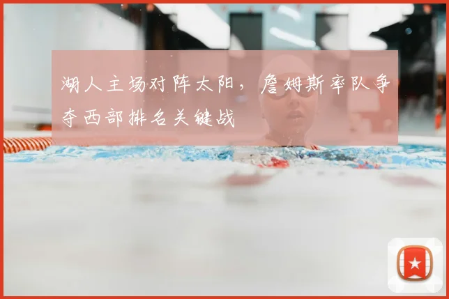 湖人主场对阵太阳,詹姆斯率队争夺西部排名关键战