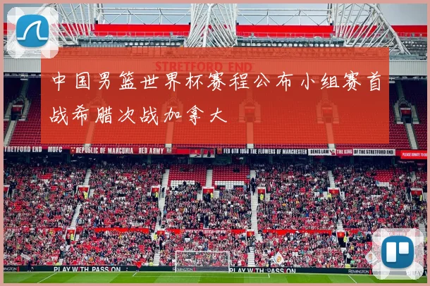 中国男篮世界杯赛程公布小组赛首战希腊次战加拿大