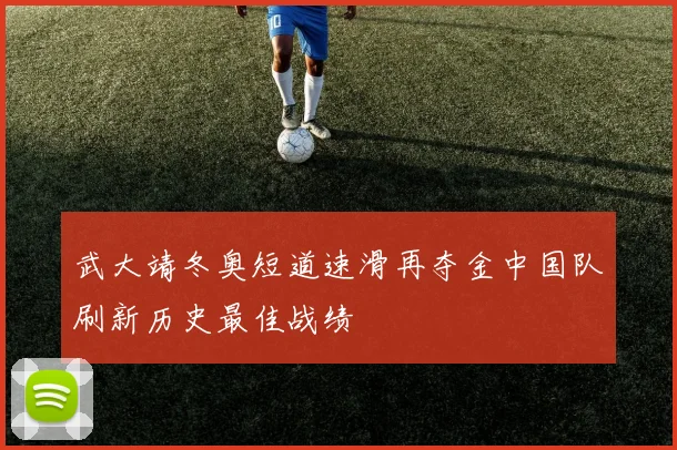 武大靖冬奥短道速滑再夺金中国队刷新历史最佳战绩