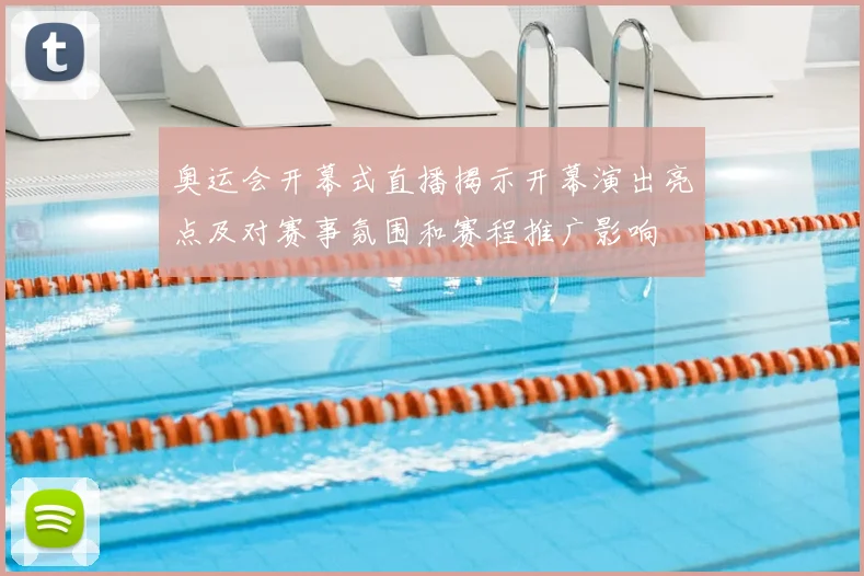 奥运会开幕式直播揭示开幕演出亮点及对赛事氛围和赛程推广影响