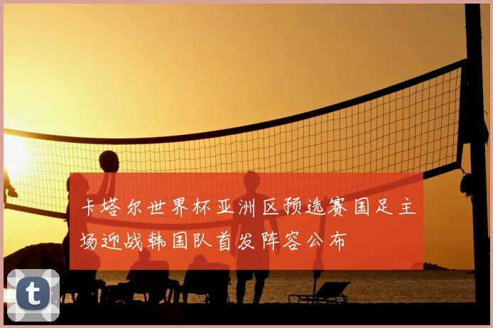 卡塔尔世界杯亚洲区预选赛国足主场迎战韩国队首发阵容公布
