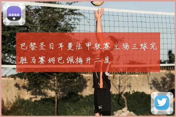 巴黎圣日耳曼法甲联赛主场三球完胜马赛姆巴佩梅开二度