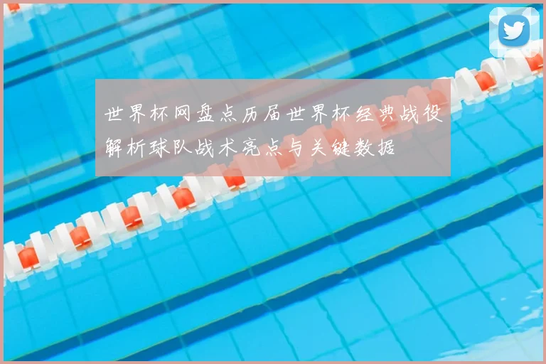 世界杯网盘点历届世界杯经典战役解析球队战术亮点与关键数据