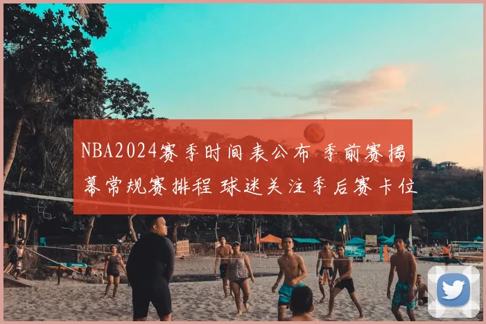 NBA2024赛季时间表公布 季前赛揭幕常规赛排程 球迷关注季后赛卡位战