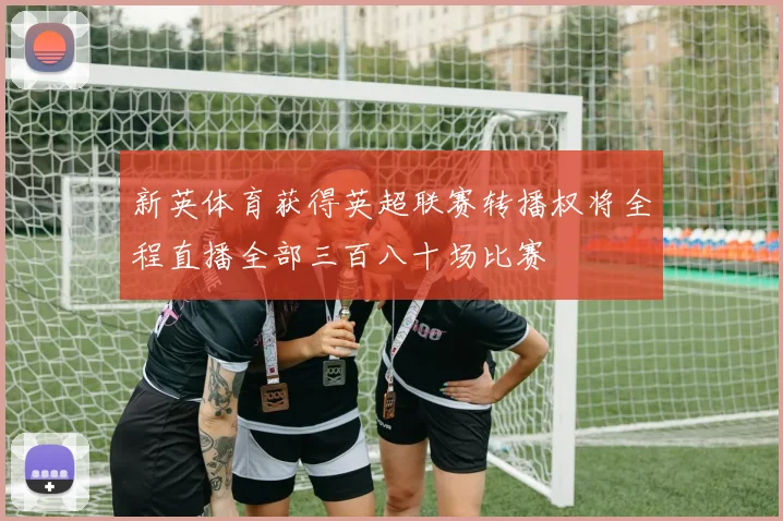 新英体育获得英超联赛转播权将全程直播全部三百八十场比赛