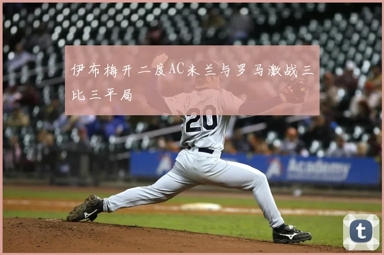 伊布梅开二度AC米兰与罗马激战三比三平局