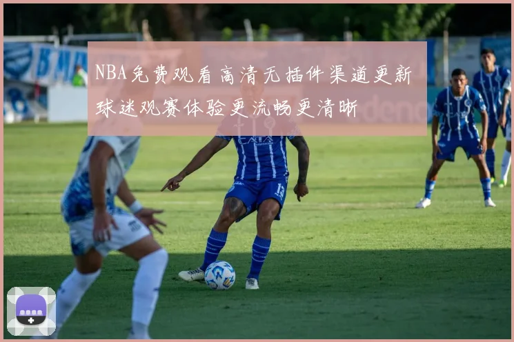 NBA免费观看高清无插件渠道更新 球迷观赛体验更流畅更清晰