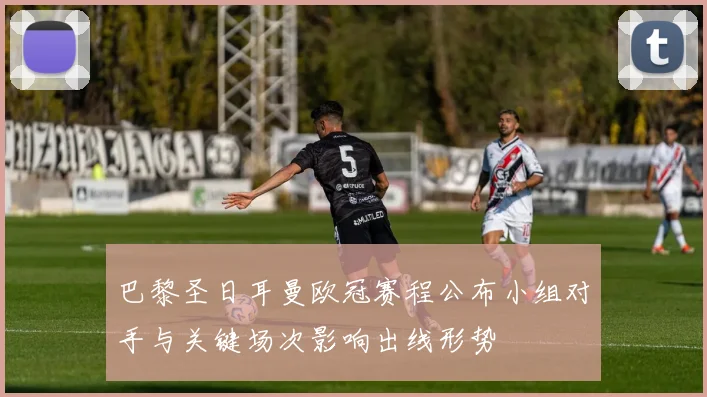 巴黎圣日耳曼欧冠赛程公布小组对手与关键场次影响出线形势