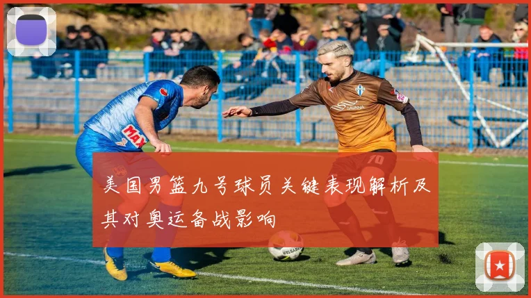 美国男篮九号球员关键表现解析及其对奥运备战影响