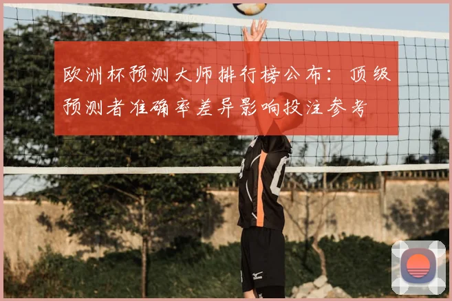 欧洲杯预测大师排行榜公布：顶级预测者准确率差异影响投注参考