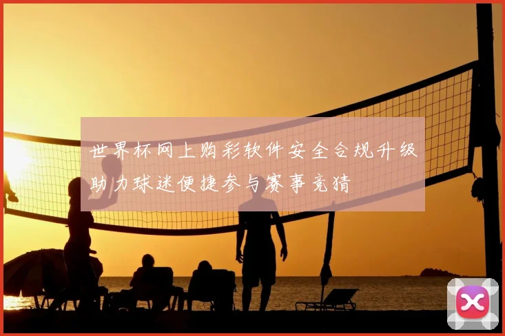 世界杯网上购彩软件安全合规升级助力球迷便捷参与赛事竞猜