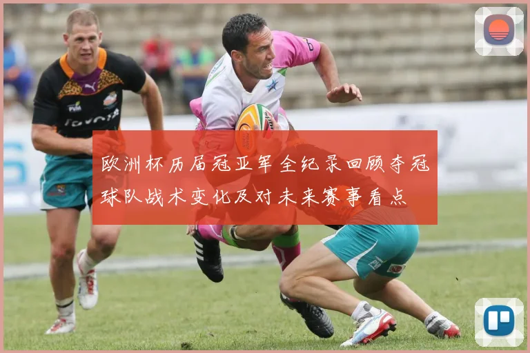 欧洲杯历届冠亚军全纪录回顾夺冠球队战术变化及对未来赛事看点