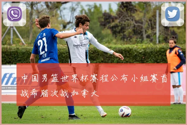 中国男篮世界杯赛程公布小组赛首战希腊次战加拿大