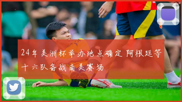 24年美洲杯举办地点确定 阿根廷等十六队备战南美赛场
