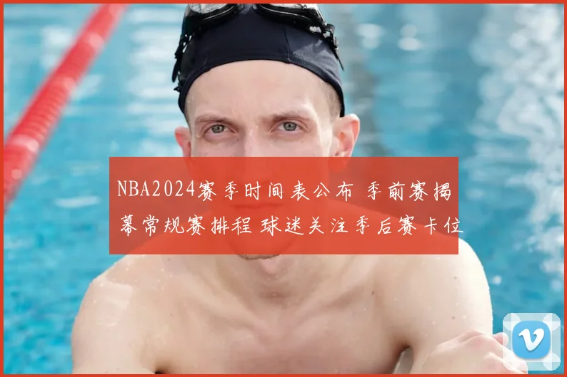 NBA2024赛季时间表公布 季前赛揭幕常规赛排程 球迷关注季后赛卡位战