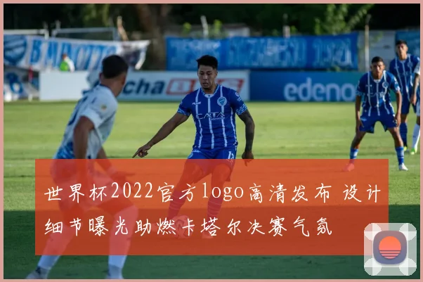 世界杯2022官方logo高清发布 设计细节曝光助燃卡塔尔决赛气氛