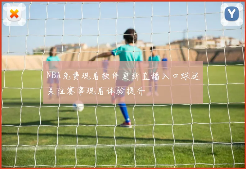 NBA免费观看软件更新直播入口球迷关注赛事观看体验提升