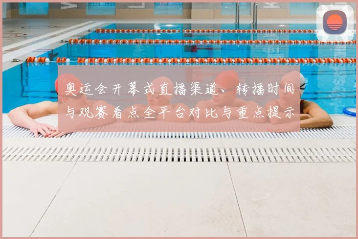 奥运会开幕式直播渠道、转播时间与观赛看点全平台对比与重点提示