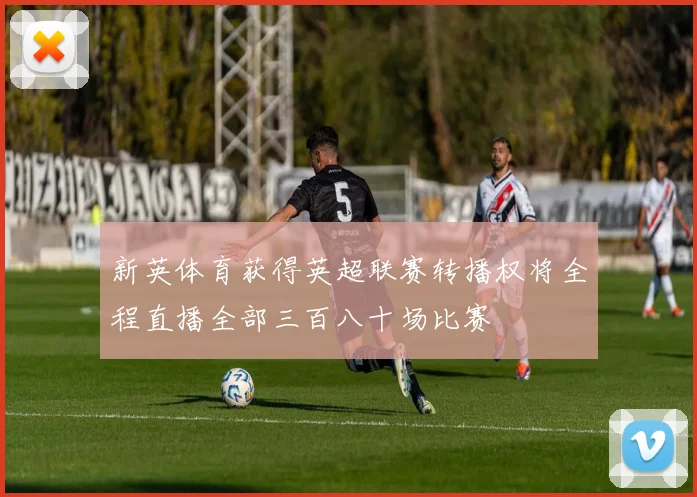 新英体育获得英超联赛转播权将全程直播全部三百八十场比赛