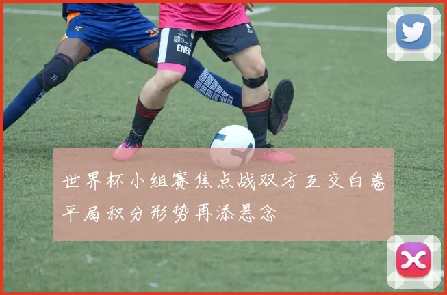 世界杯小组赛焦点战双方互交白卷平局积分形势再添悬念