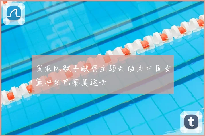 国家队歌手献唱主题曲助力中国女篮冲刺巴黎奥运会