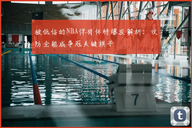 被低估的NBA悍将怀特爆发解析:攻防全能成争冠关键棋子