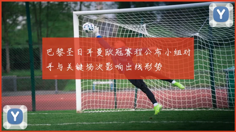 巴黎圣日耳曼欧冠赛程公布小组对手与关键场次影响出线形势