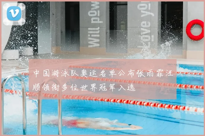 中国游泳队奥运名单公布张雨霏汪顺领衔多位世界冠军入选