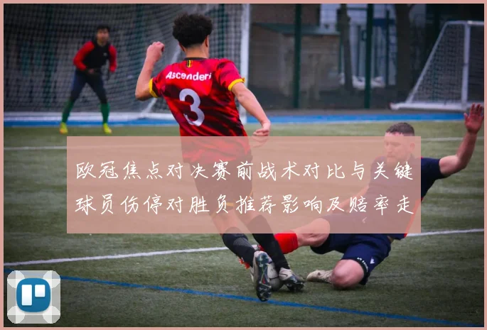 欧冠焦点对决赛前战术对比与关键球员伤停对胜负推荐影响及赔率走势