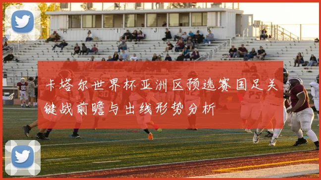 卡塔尔世界杯亚洲区预选赛国足关键战前瞻与出线形势分析