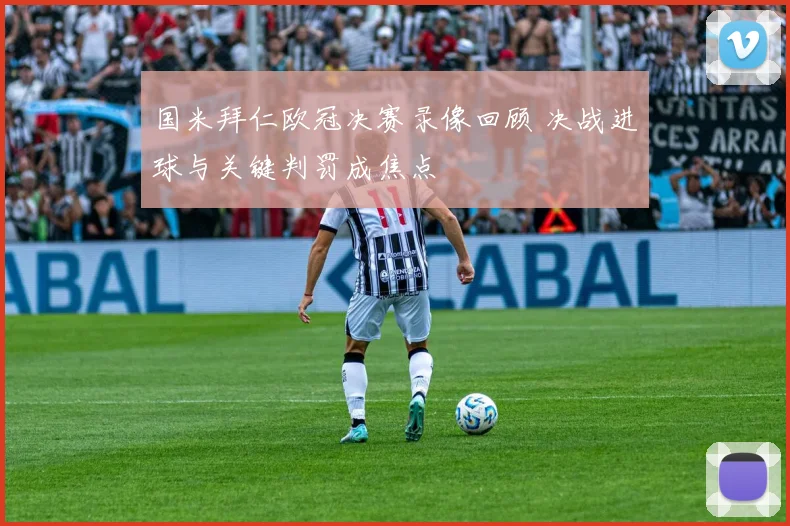 国米拜仁欧冠决赛录像回顾 决战进球与关键判罚成焦点