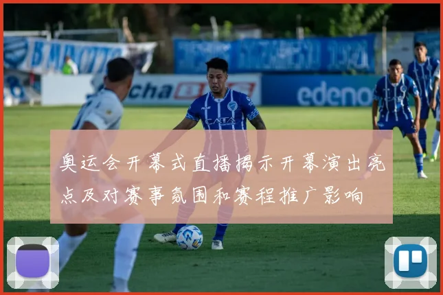 奥运会开幕式直播揭示开幕演出亮点及对赛事氛围和赛程推广影响