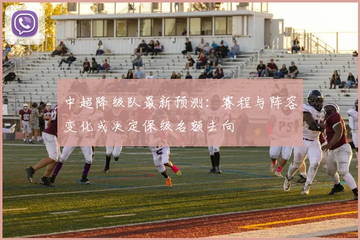 中超降级队最新预测：赛程与阵容变化或决定保级名额去向