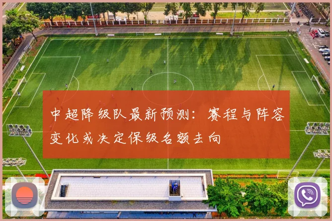 中超降级队最新预测：赛程与阵容变化或决定保级名额去向