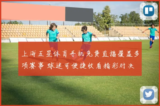 上海五星体育手机免费直播覆盖多项赛事 球迷可便捷收看精彩对决