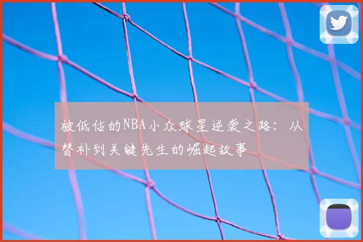 被低估的NBA小众球星逆袭之路:从替补到关键先生的崛起故事