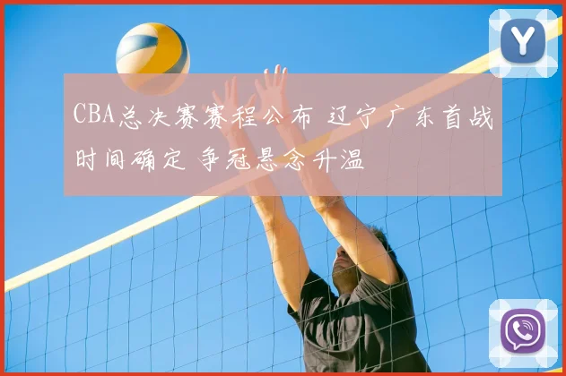 CBA总决赛赛程公布 辽宁广东首战时间确定 争冠悬念升温