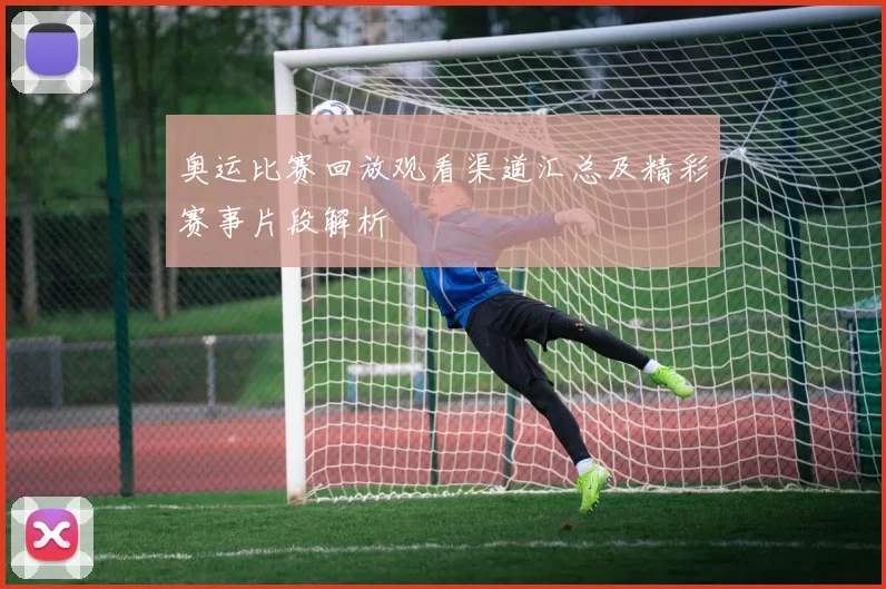 奥运比赛回放观看渠道汇总及精彩赛事片段解析