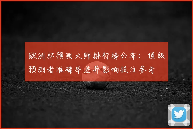 欧洲杯预测大师排行榜公布:顶级预测者准确率差异影响投注参考