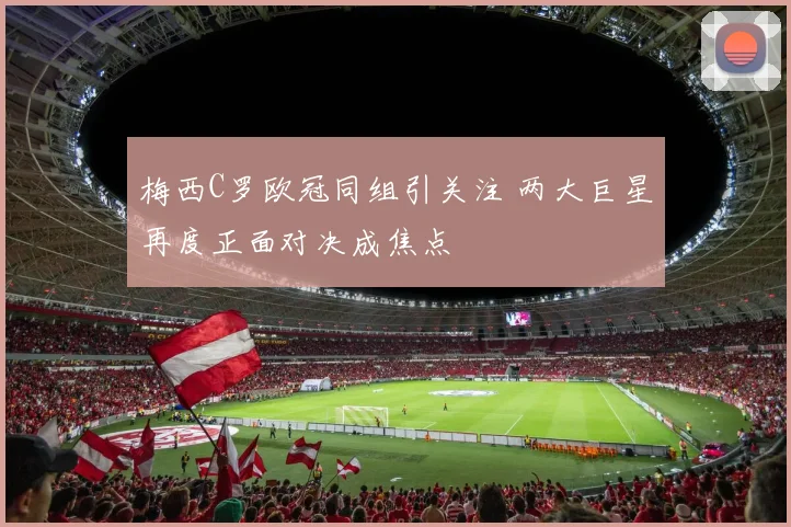梅西C罗欧冠同组引关注 两大巨星再度正面对决成焦点