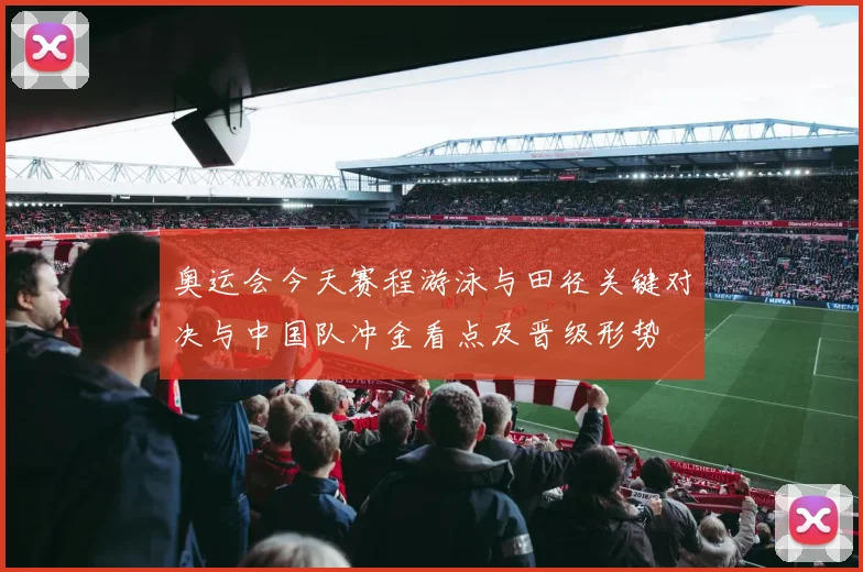 奥运会今天赛程游泳与田径关键对决与中国队冲金看点及晋级形势