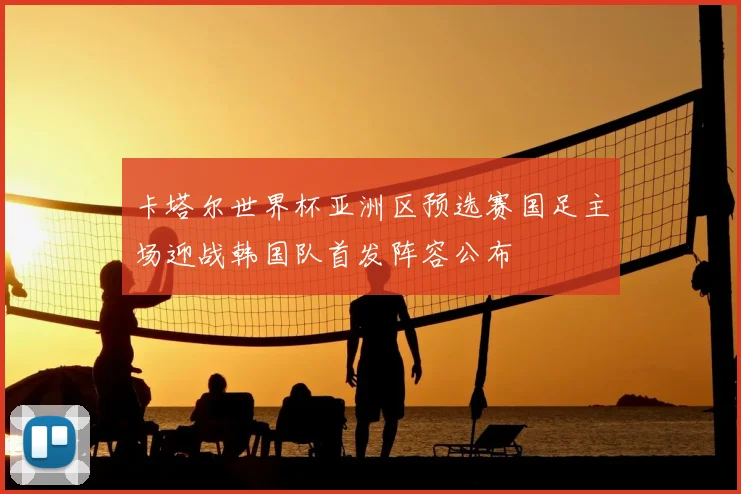 卡塔尔世界杯亚洲区预选赛国足主场迎战韩国队首发阵容公布