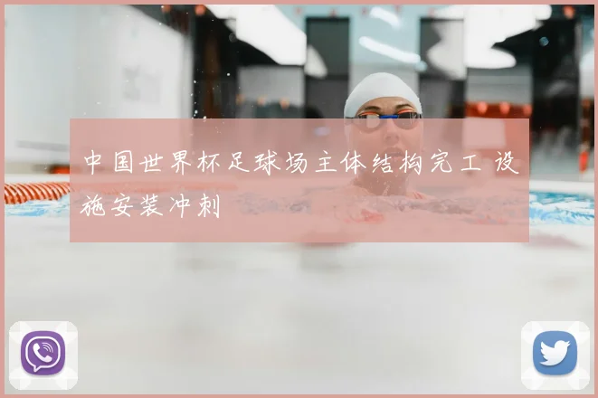 中国世界杯足球场主体结构完工 设施安装冲刺