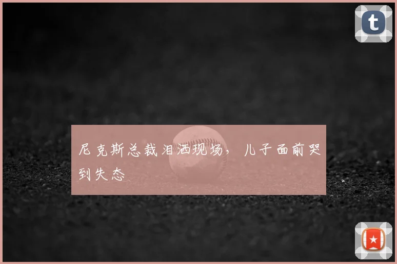 尼克斯总裁泪洒现场，儿子面前哭到失态