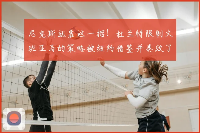 尼克斯就靠这一招!杜兰特限制文班亚马的策略被纽约借鉴并奏效了