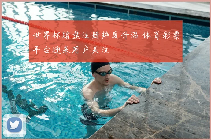 世界杯赌盘注册热度升温 体育彩票平台迎来用户关注
