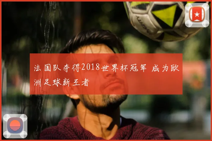 法国队夺得2018世界杯冠军 成为欧洲足球新王者