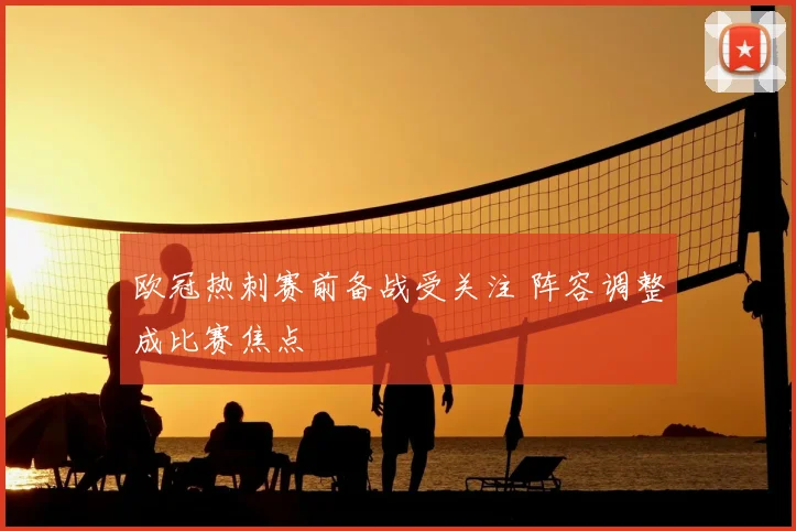 欧冠热刺赛前备战受关注 阵容调整成比赛焦点