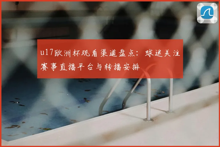 u17欧洲杯观看渠道盘点:球迷关注赛事直播平台与转播安排