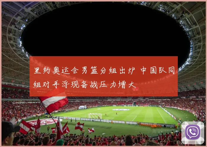 里约奥运会男篮分组出炉 中国队同组对手浮现备战压力增大